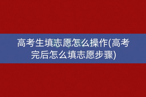高考生填志愿怎么操作(高考完后怎么填志愿步骤) 高考生填志愿怎么操作(高考完后怎么填志愿步骤)