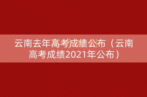 云南去年高考成绩公布(云南高考成绩2021年公布) 云南去年高考成绩公布(云南高考成绩2021年公布)