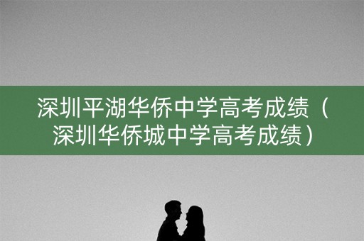 深圳平湖华侨中学高考成绩(深圳华侨城中学高考成绩) 深圳平湖华侨中学高考成绩(深圳华侨城中学高考成绩)