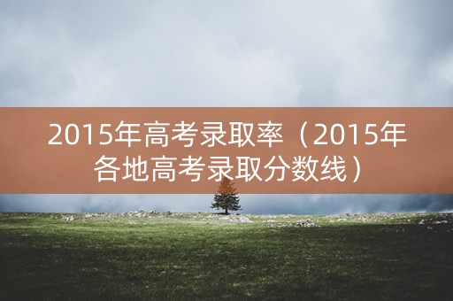 2015年高考录取率(2015年各地高考录取分数线) 2015年高考录取率(2015年各地高考录取分数线)