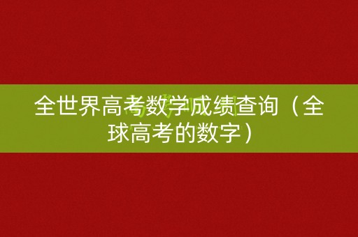 全世界高考数学成绩查询(全球高考的数字) 全世界高考数学成绩查询(全球高考的数字)