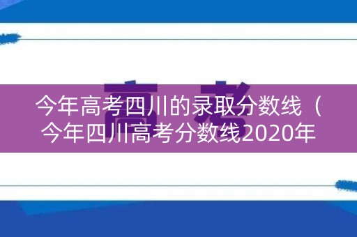 今年高考四川的录取分数线(今年四川高考分数线2020年) 今年高考四川的录取分数线(今年四川高考分数线2020年)