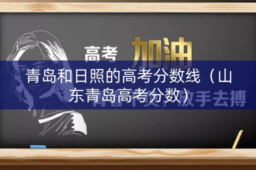 青岛和日照的高考分数线(山东青岛高考分数) 青岛和日照的高考分数线(山东青岛高考分数)