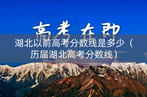 湖北以前高考分数线是多少(历届湖北高考分数线) 湖北以前高考分数线是多少(历届湖北高考分数线)
