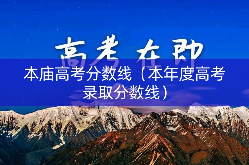 本庙高考分数线(本年度高考录取分数线) 本庙高考分数线(本年度高考录取分数线)