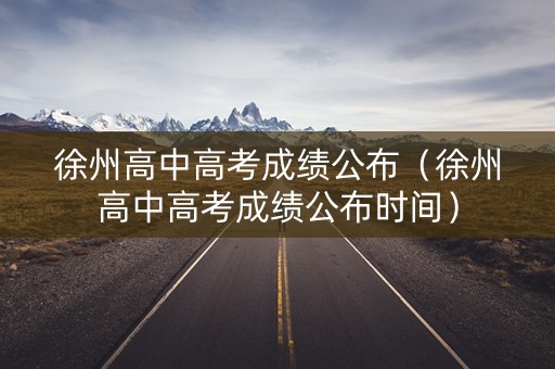 徐州高中高考成绩公布(徐州高中高考成绩公布时间) 徐州高中高考成绩公布(徐州高中高考成绩公布时间)