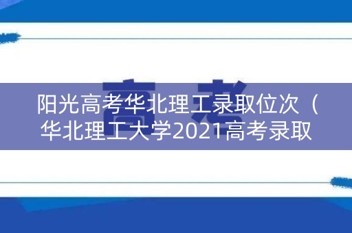阳光高考华北理工录取位次(华北理工大学2021高考录取查询) 阳光高考华北理工录取位次(华北理工大学2021高考录取查询)