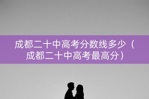 成都二十中高考分数线多少(成都二十中高考最高分) 成都二十中高考分数线多少(成都二十中高考最高分)