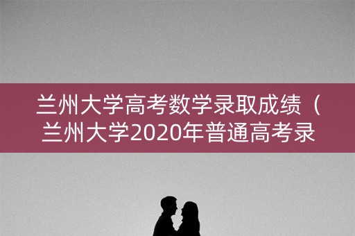 兰州大学高考数学录取成绩(兰州大学2020年普通高考录取分数线) 兰州大学高考数学录取成绩(兰州大学2020年普通高考录取分数线)