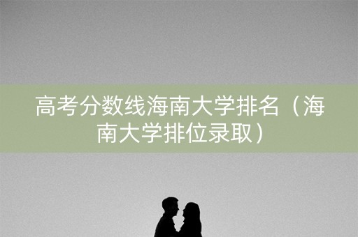 高考分数线海南大学排名(海南大学排位录取) 高考分数线海南大学排名(海南大学排位录取)