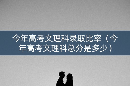 今年高考文理科录取比率(今年高考文理科总分是多少) 今年高考文理科录取比率(今年高考文理科总分是多少)