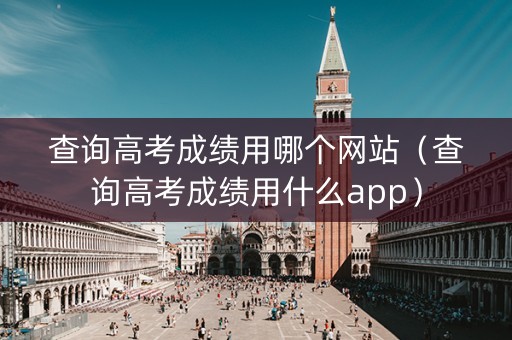 查询高考成绩用哪个网站(查询高考成绩用什么app) 查询高考成绩用哪个网站(查询高考成绩用什么app)