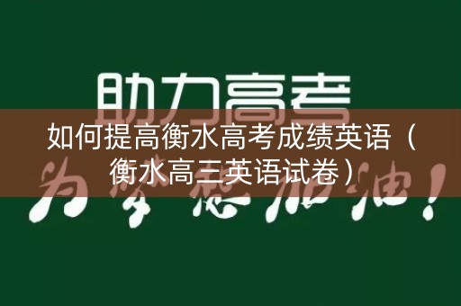 如何提高衡水高考成绩英语(衡水高三英语试卷) 如何提高衡水高考成绩英语(衡水高三英语试卷)