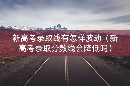 新高考录取线有怎样波动(新高考录取分数线会降低吗) 新高考录取线有怎样波动(新高考录取分数线会降低吗)