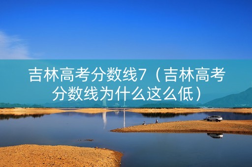 吉林高考分数线7(吉林高考分数线为什么这么低) 吉林高考分数线7(吉林高考分数线为什么这么低)