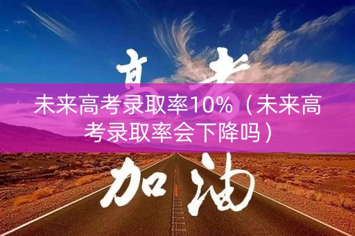 未来高考录取率10%(未来高考录取率会下降吗) 未来高考录取率10%(未来高考录取率会下降吗)