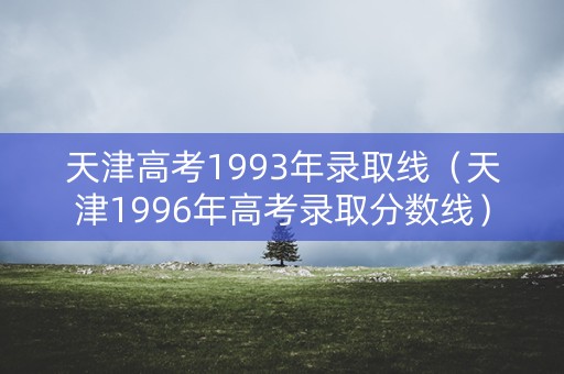 天津高考1993年录取线(天津1996年高考录取分数线) 天津高考1993年录取线(天津1996年高考录取分数线)