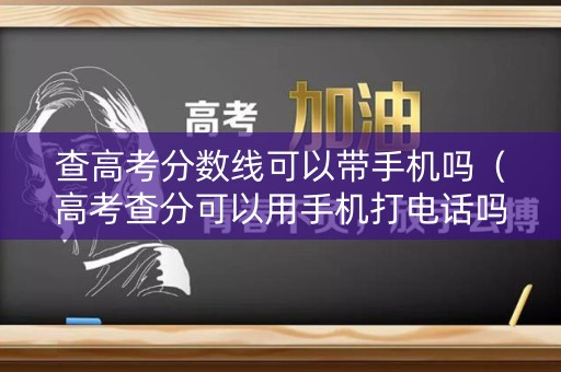 查高考分数线可以带手机吗(高考查分可以用手机打电话吗) 查高考分数线可以带手机吗(高考查分可以用手机打电话吗)