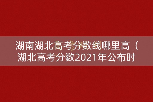 湖南湖北高考分数线哪里高(湖北高考分数2021年公布时间湖南) 湖南湖北高考分数线哪里高(湖北高考分数2021年公布时间湖南)