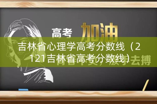 吉林省心理学高考分数线(2121吉林省高考分数线) 吉林省心理学高考分数线(2121吉林省高考分数线)