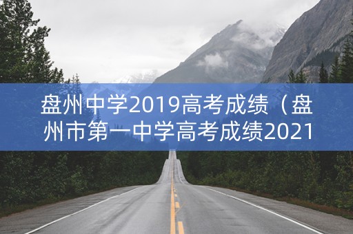 盘州中学2019高考成绩(盘州市第一中学高考成绩2021) 盘州中学2019高考成绩(盘州市第一中学高考成绩2021)