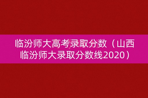 临汾师大高考录取分数(山西临汾师大录取分数线2020) 临汾师大高考录取分数(山西临汾师大录取分数线2020)