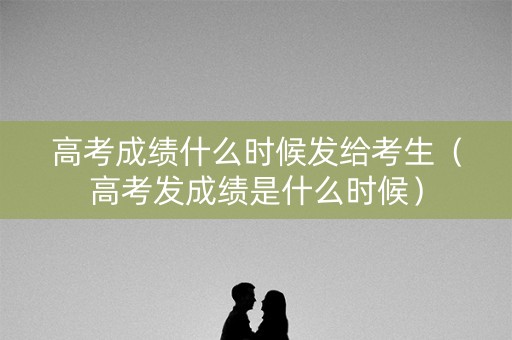 高考成绩什么时候发给考生(高考发成绩是什么时候) 高考成绩什么时候发给考生(高考发成绩是什么时候)