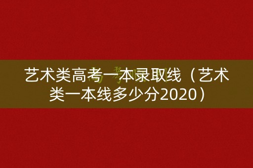 艺术类高考一本录取线(艺术类一本线多少分2020) 艺术类高考一本录取线(艺术类一本线多少分2020)