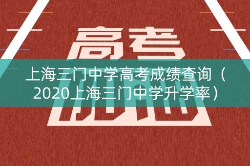 上海三门中学高考成绩查询(2020上海三门中学升学率) 上海三门中学高考成绩查询(2020上海三门中学升学率)