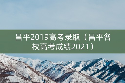 昌平2019高考录取(昌平各校高考成绩2021) 昌平2019高考录取(昌平各校高考成绩2021)