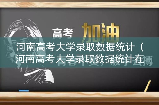 河南高考大学录取数据统计(河南高考大学录取数据统计在哪里查) 河南高考大学录取数据统计(河南高考大学录取数据统计在哪里查)