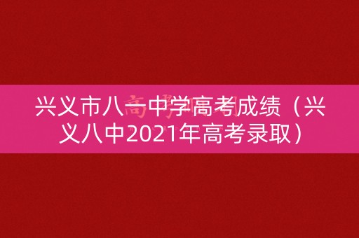 兴义市八一中学高考成绩(兴义八中2021年高考录取) 兴义市八一中学高考成绩(兴义八中2021年高考录取)
