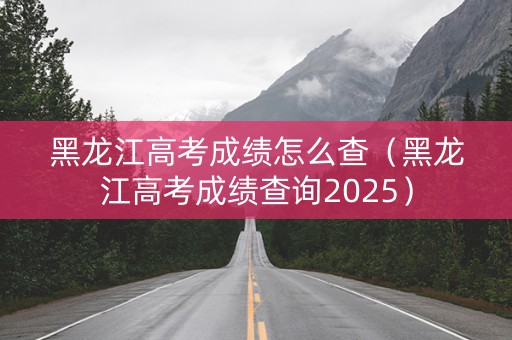 黑龙江高考成绩怎么查(黑龙江高考成绩查询2025) 黑龙江高考成绩怎么查(黑龙江高考成绩查询2025)