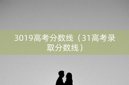 3019高考分数线(31高考录取分数线) 3019高考分数线(31高考录取分数线)