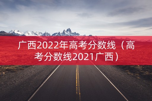 广西2022年高考分数线(高考分数线2021广西) 广西2022年高考分数线(高考分数线2021广西)