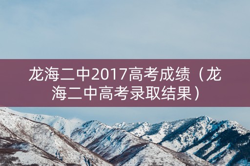龙海二中2017高考成绩(龙海二中高考录取结果) 龙海二中2017高考成绩(龙海二中高考录取结果)