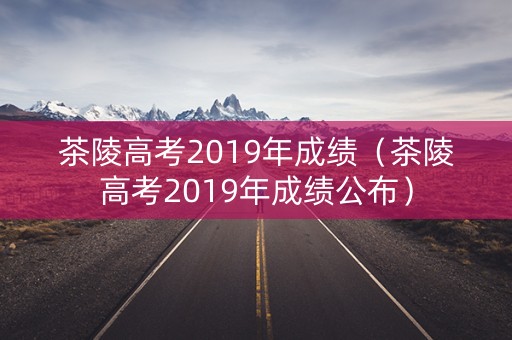茶陵高考2019年成绩(茶陵高考2019年成绩公布) 茶陵高考2019年成绩(茶陵高考2019年成绩公布)