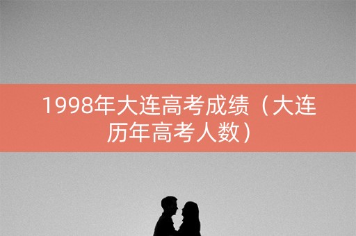 1998年大连高考成绩(大连历年高考人数) 1998年大连高考成绩(大连历年高考人数)
