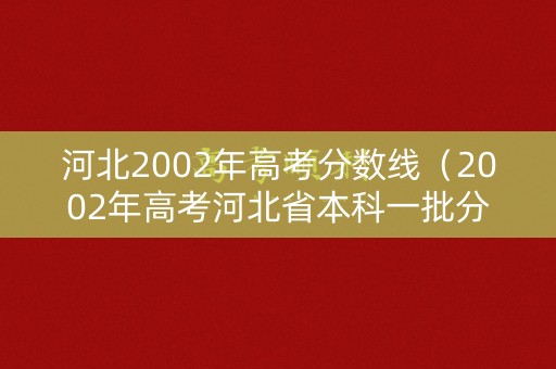 河北2002年高考分数线(2002年高考河北省本科一批分数线) 河北2002年高考分数线(2002年高考河北省本科一批分数线)