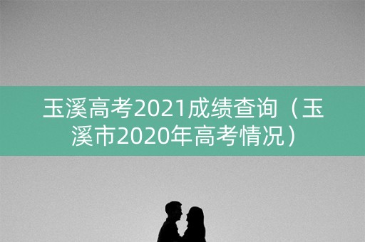 玉溪高考2021成绩查询(玉溪市2020年高考情况) 玉溪高考2021成绩查询(玉溪市2020年高考情况)