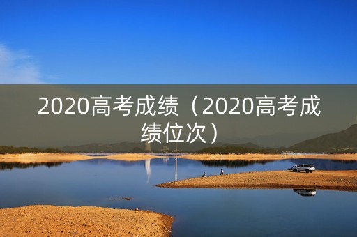 2020高考成绩(2020高考成绩位次) 2020高考成绩(2020高考成绩位次)