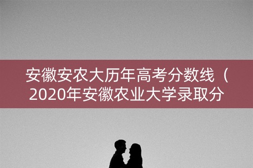 安徽安农大历年高考分数线(2020年安徽农业大学录取分数线是多少) 安徽安农大历年高考分数线(2020年安徽农业大学录取分数线是多少)