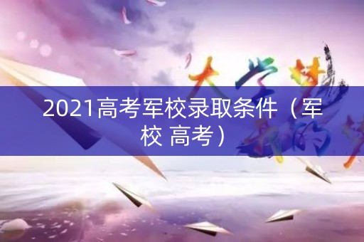 2021高考军校录取条件（军校 高考）