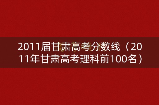 2011届甘肃高考分数线(2011年甘肃高考理科前100名) 2011届甘肃高考分数线(2011年甘肃高考理科前100名)