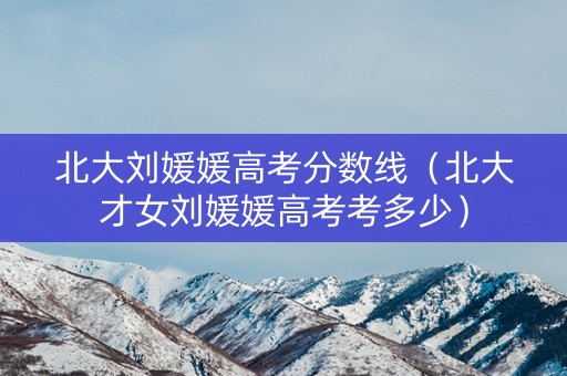 北大刘媛媛高考分数线(北大才女刘媛媛高考考多少) 北大刘媛媛高考分数线(北大才女刘媛媛高考考多少)