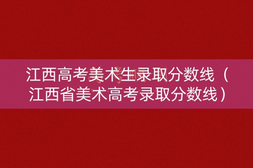 江西高考美术生录取分数线(江西省美术高考录取分数线) 江西高考美术生录取分数线(江西省美术高考录取分数线)