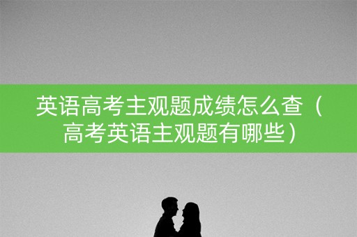 英语高考主观题成绩怎么查(高考英语主观题有哪些) 英语高考主观题成绩怎么查(高考英语主观题有哪些)