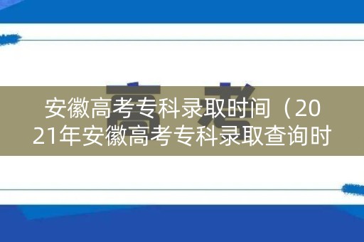 安徽高考专科录取时间(2021年安徽高考专科录取查询时间) 安徽高考专科录取时间(2021年安徽高考专科录取查询时间)