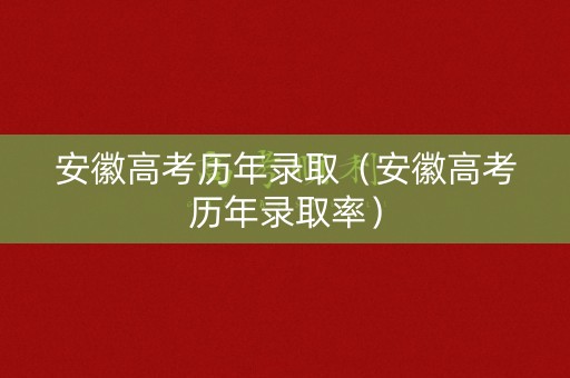 安徽高考历年录取(安徽高考历年录取率) 安徽高考历年录取(安徽高考历年录取率)