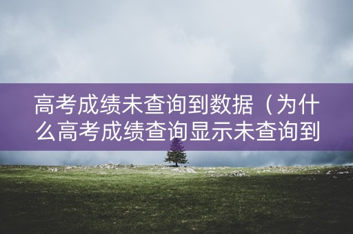高考成绩未查询到数据(为什么高考成绩查询显示未查询到数据) 高考成绩未查询到数据(为什么高考成绩查询显示未查询到数据)